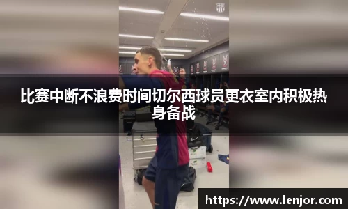 比赛中断不浪费时间切尔西球员更衣室内积极热身备战