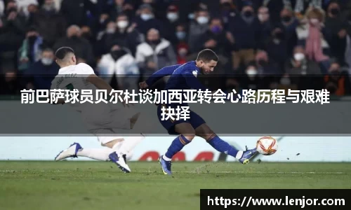 前巴萨球员贝尔杜谈加西亚转会心路历程与艰难抉择