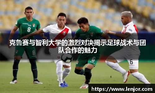 克鲁赛与智利大学的激烈对决揭示足球战术与团队合作的魅力