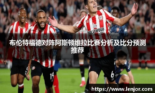 布伦特福德对阵阿斯顿维拉比赛分析及比分预测推荐