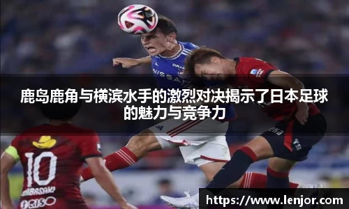 熊猫体育鹿岛鹿角与横滨水手的激烈对决揭示了日本足球的魅力与竞争力