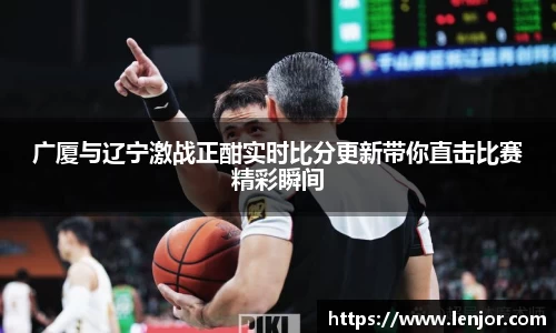熊猫体育广厦与辽宁激战正酣实时比分更新带你直击比赛精彩瞬间