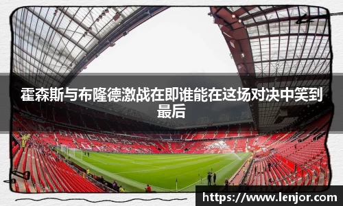 霍森斯与布隆德激战在即谁能在这场对决中笑到最后